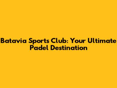 Batavia Sports Club: Your Ultimate Padel Destination
