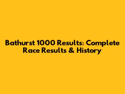 Bathurst 1000 Results: Complete Race Results & History