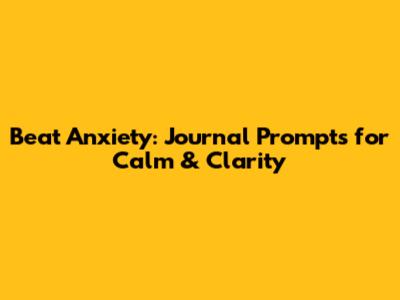Beat Anxiety: Journal Prompts for Calm & Clarity