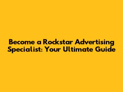 Become a Rockstar Advertising Specialist: Your Ultimate Guide