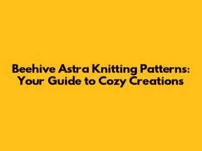 Beehive Astra Knitting Patterns: Your Guide to Cozy Creations