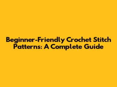 Beginner-Friendly Crochet Stitch Patterns: A Complete Guide
