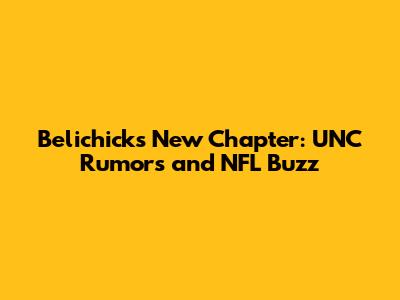 Belichick's New Chapter: UNC Rumors and NFL Buzz
