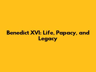 Benedict XVI: Life, Papacy, and Legacy
