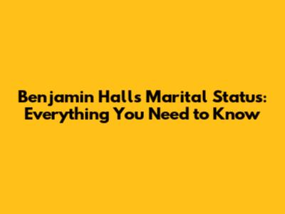 Benjamin Hall's Marital Status: Everything You Need to Know
