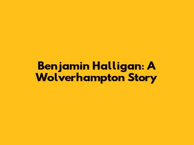 Benjamin Halligan: A Wolverhampton Story