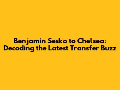 Benjamin Sesko to Chelsea: Decoding the Latest Transfer Buzz