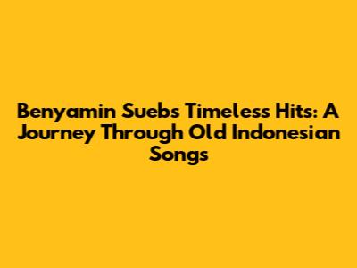 Benyamin Sueb's Timeless Hits: A Journey Through Old Indonesian Songs