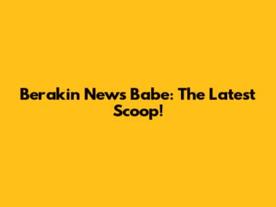 Berakin News Babe: The Latest Scoop!