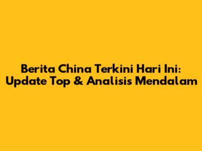 Berita China Terkini Hari Ini: Update Top & Analisis Mendalam
