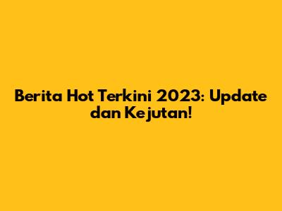 Berita Hot Terkini 2023: Update dan Kejutan!