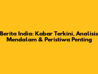 Berita India: Kabar Terkini, Analisis Mendalam & Peristiwa Penting