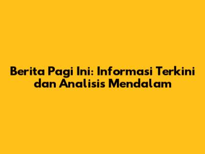 Berita Pagi Ini: Informasi Terkini dan Analisis Mendalam