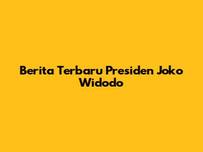 Berita Terbaru Presiden Joko Widodo