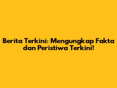 Berita Terkini: Mengungkap Fakta dan Peristiwa Terkini!