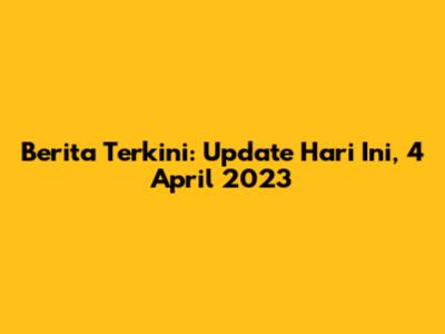 Berita Terkini: Update Hari Ini, 4 April 2023