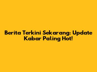 Berita Terkini Sekarang: Update Kabar Paling Hot!