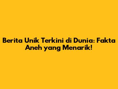 Berita Unik Terkini di Dunia: Fakta Aneh yang Menarik!