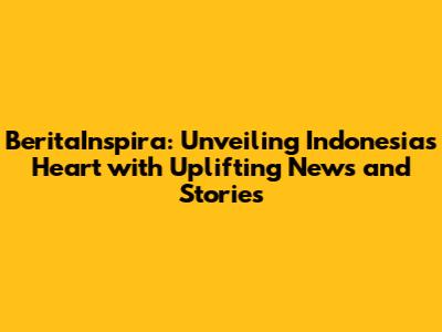 BeritaInspira: Unveiling Indonesia's Heart with Uplifting News and Stories
