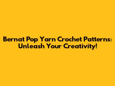 Bernat Pop Yarn Crochet Patterns: Unleash Your Creativity!