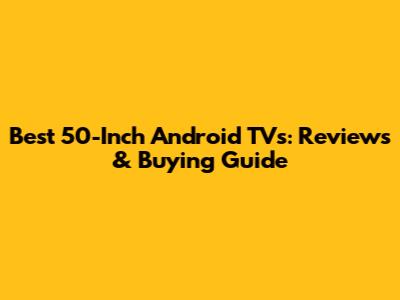 Best 50-Inch Android TVs: Reviews & Buying Guide