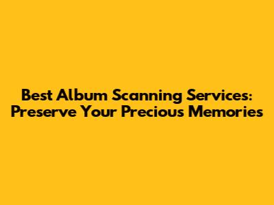 Best Album Scanning Services: Preserve Your Precious Memories