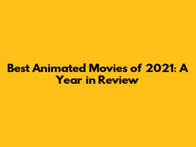 Best Animated Movies of 2021: A Year in Review
