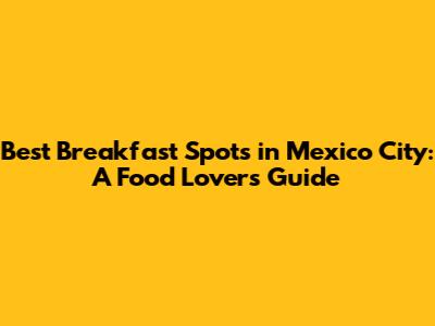 Best Breakfast Spots in Mexico City: A Food Lover's Guide