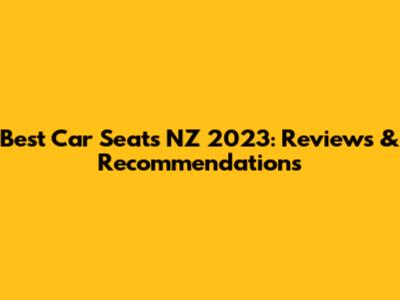Best Car Seats NZ 2023: Reviews & Recommendations