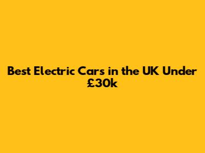 Best Electric Cars in the UK Under £30k