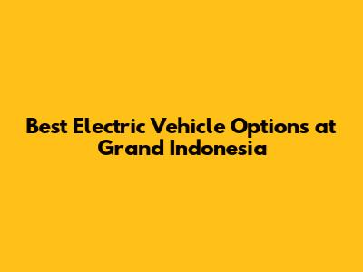 Best Electric Vehicle Options at Grand Indonesia