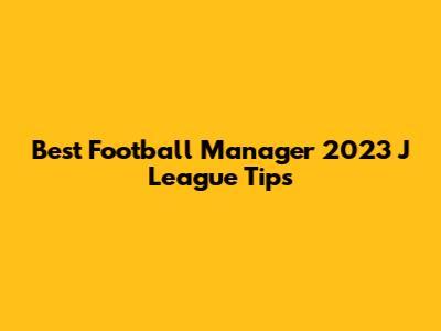 Best Football Manager 2023 J League Tips