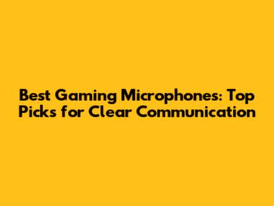 Best Gaming Microphones: Top Picks for Clear Communication