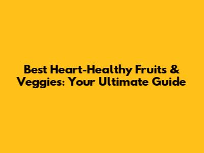 Best Heart-Healthy Fruits & Veggies: Your Ultimate Guide