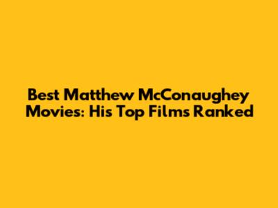 Best Matthew McConaughey Movies: His Top Films Ranked
