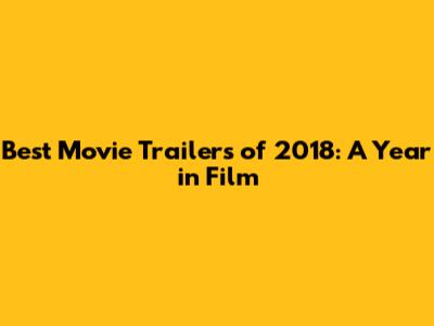 Best Movie Trailers of 2018: A Year in Film
