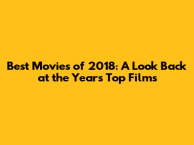 Best Movies of 2018: A Look Back at the Year's Top Films