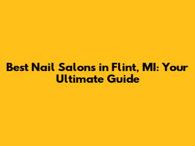 Best Nail Salons in Flint, MI: Your Ultimate Guide