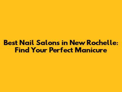 Best Nail Salons in New Rochelle: Find Your Perfect Manicure