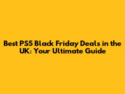 Best PS5 Black Friday Deals in the UK: Your Ultimate Guide