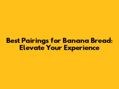 Best Pairings for Banana Bread: Elevate Your Experience