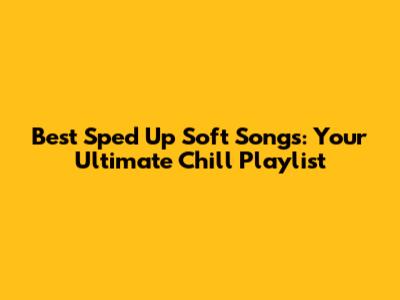 Best Sped Up Soft Songs: Your Ultimate Chill Playlist
