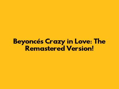 Beyoncé's Crazy in Love: The Remastered Version!