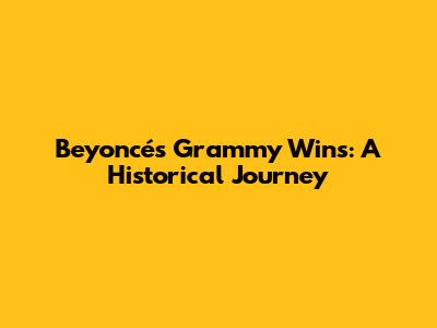 Beyoncé's Grammy Wins: A Historical Journey