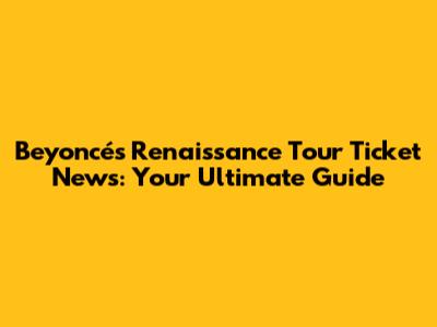 Beyoncé's Renaissance Tour Ticket News: Your Ultimate Guide
