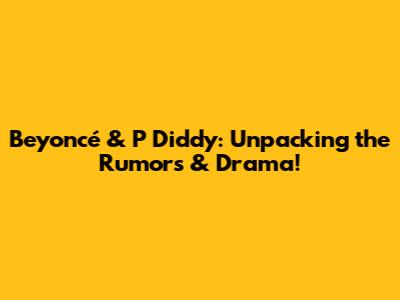 Beyoncé & P Diddy: Unpacking the Rumors & Drama!