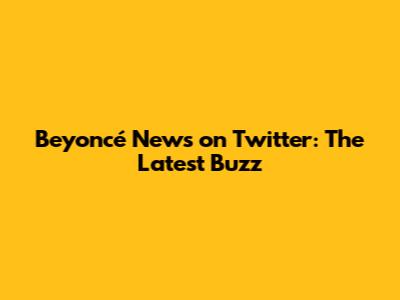 Beyoncé News on Twitter: The Latest Buzz