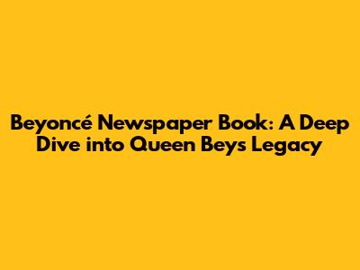 Beyoncé Newspaper Book: A Deep Dive into Queen Bey's Legacy