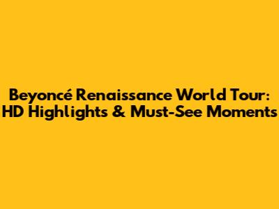 Beyoncé Renaissance World Tour: HD Highlights & Must-See Moments
