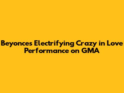 Beyonce's Electrifying Crazy in Love Performance on GMA